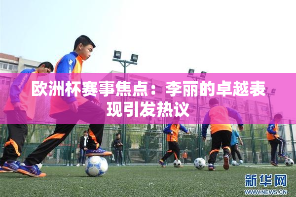 欧洲杯赛事焦点：李丽的卓越表现引发热议
