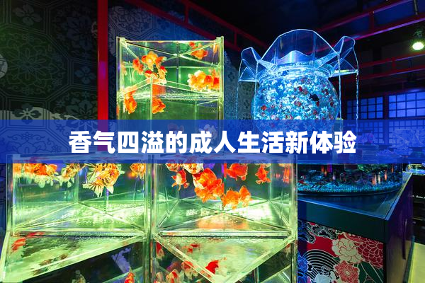 香气四溢的成人生活新体验