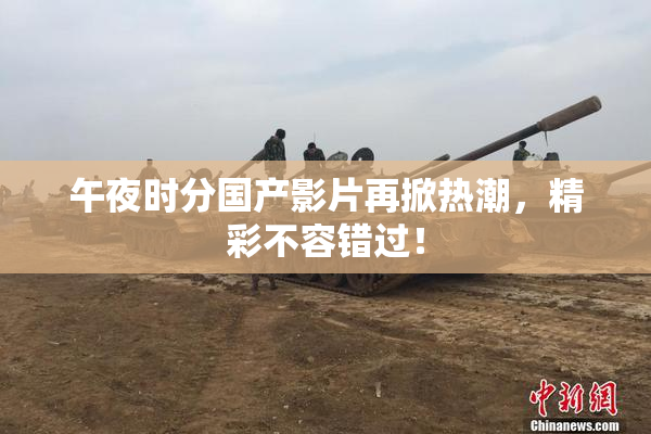 午夜时分国产影片再掀热潮，精彩不容错过！