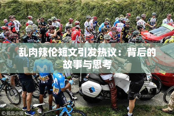 乱肉辣伦短文引发热议：背后的故事与思考