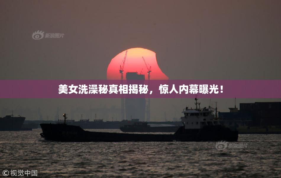 美女洗澡秘真相揭秘，惊人内幕曝光！