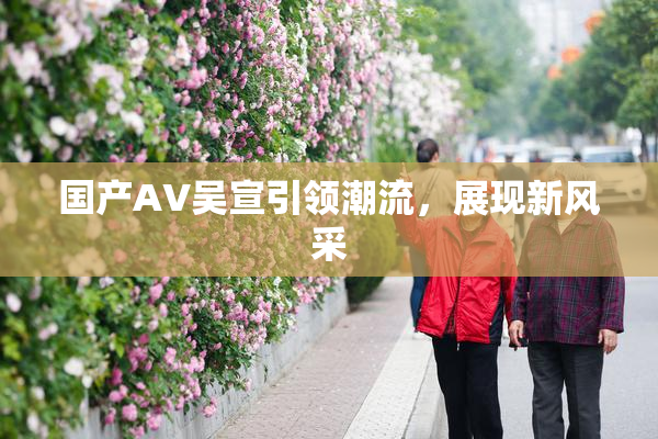 国产AV吴宣引领潮流，展现新风采