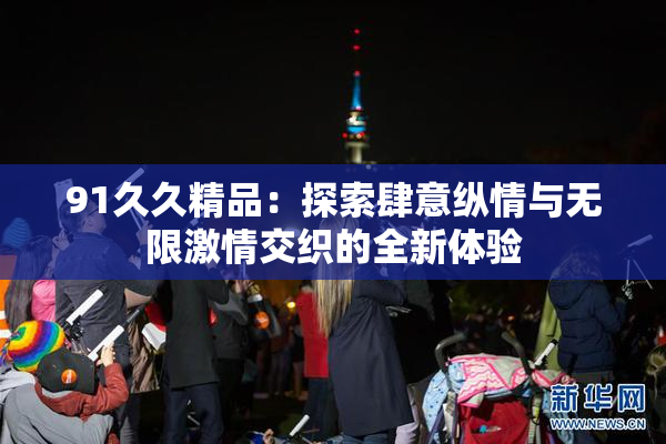 91久久精品：探索肆意纵情与无限激情交织的全新体验