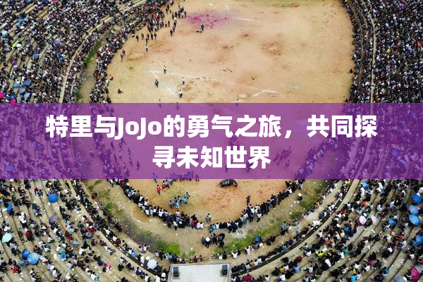 特里与JoJo的勇气之旅，共同探寻未知世界