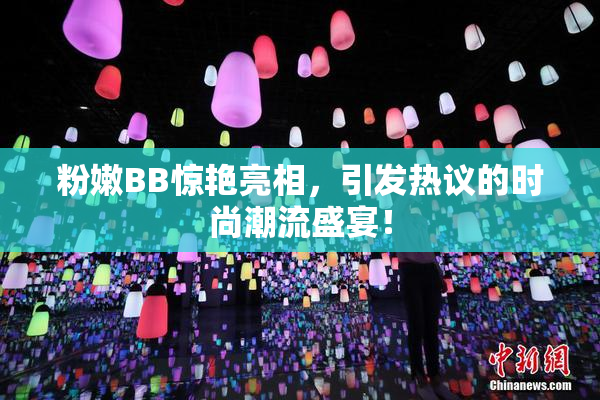 粉嫩BB惊艳亮相，引发热议的时尚潮流盛宴！