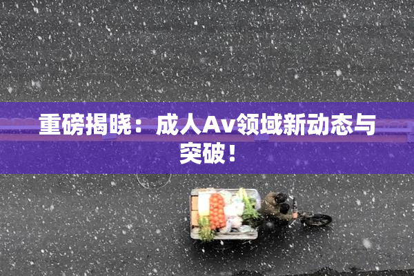 重磅揭晓：成人Av领域新动态与突破！
