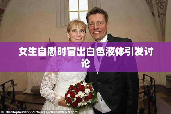 女生自慰时冒出白色液体引发讨论