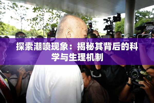 探索潮喷现象：揭秘其背后的科学与生理机制