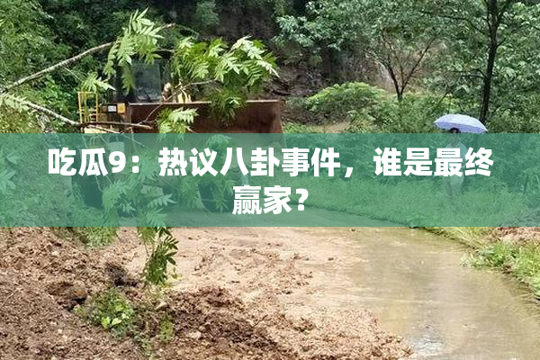 吃瓜9：热议八卦事件，谁是最终赢家？