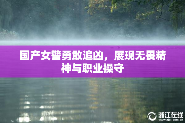 国产女警勇敢追凶，展现无畏精神与职业操守