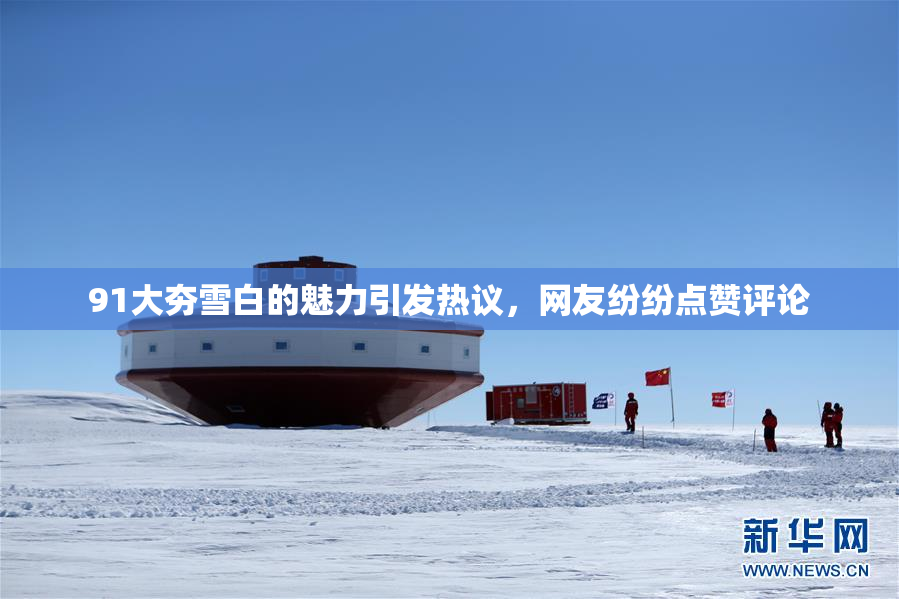 91大夯雪白的魅力引发热议，网友纷纷点赞评论