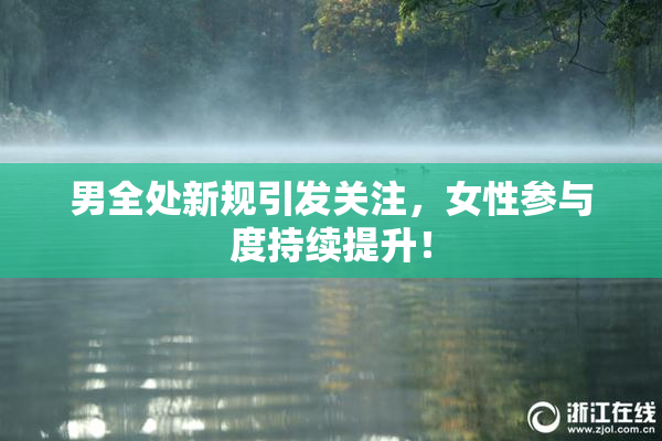 男全处新规引发关注，女性参与度持续提升！