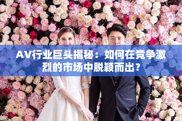 AV行业巨头揭秘：如何在竞争激烈的市场中脱颖而出？