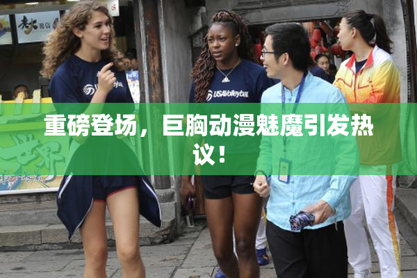 重磅登场，巨胸动漫魅魔引发热议！