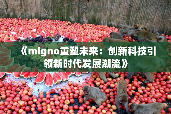 《migno重塑未来：创新科技引领新时代发展潮流》
