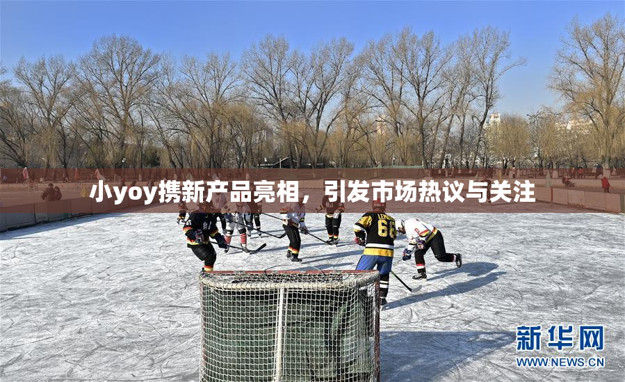 小yoy携新产品亮相，引发市场热议与关注