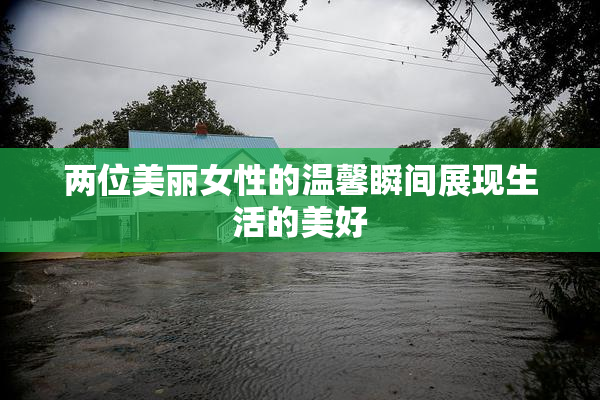 两位美丽女性的温馨瞬间展现生活的美好