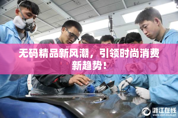 无码精品新风潮，引领时尚消费新趋势！
