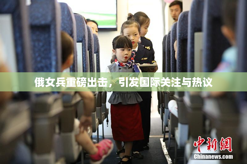 俄女兵重磅出击，引发国际关注与热议