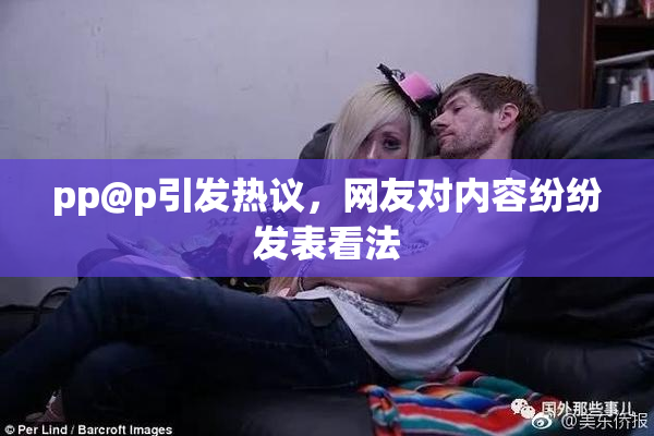 pp@p引发热议，网友对内容纷纷发表看法