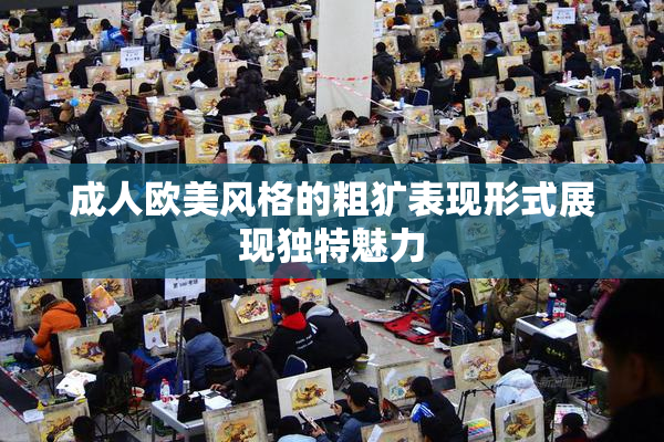 成人欧美风格的粗犷表现形式展现独特魅力