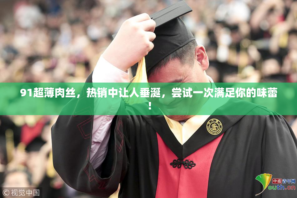 91超薄肉丝，热销中让人垂涎，尝试一次满足你的味蕾！