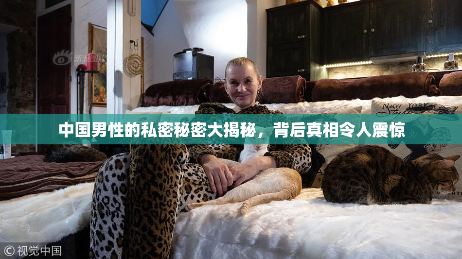 中国男性的私密秘密大揭秘，背后真相令人震惊