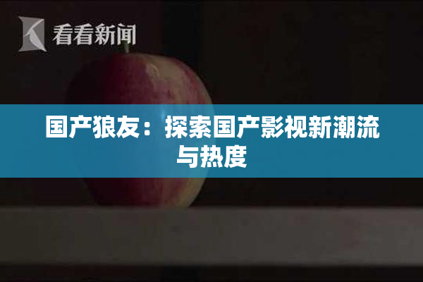 国产狼友：探索国产影视新潮流与热度
