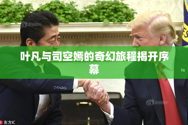 叶凡与司空嫣的奇幻旅程揭开序幕