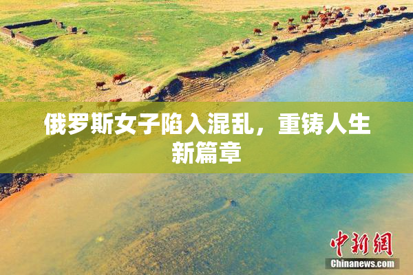 俄罗斯女子陷入混乱，重铸人生新篇章