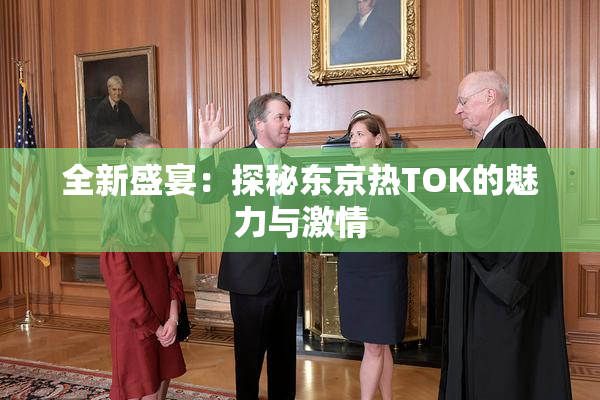 全新盛宴：探秘东京热TOK的魅力与激情
