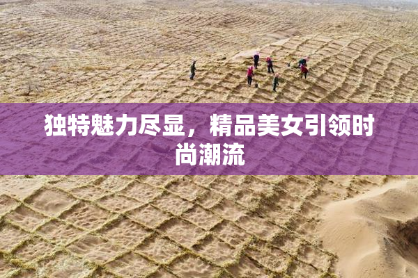 独特魅力尽显，精品美女引领时尚潮流