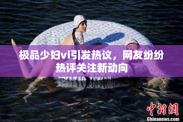 极品少妇vi引发热议，网友纷纷热评关注新动向