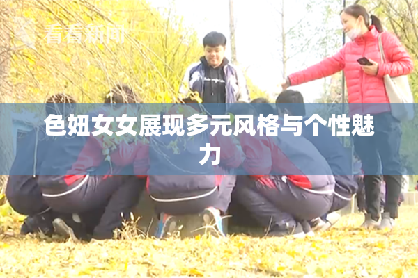 色妞女女展现多元风格与个性魅力