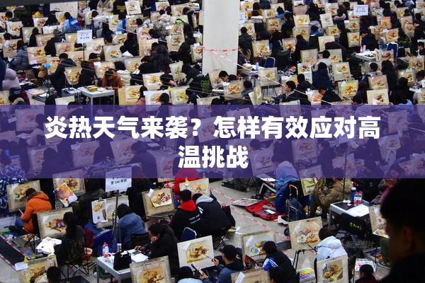 炎热天气来袭？怎样有效应对高温挑战