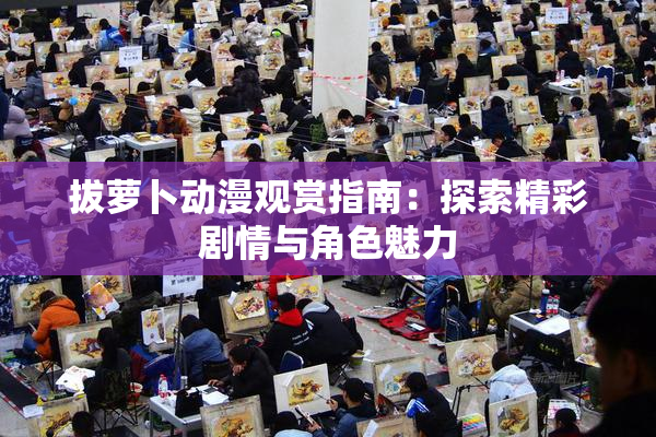 拔萝卜动漫观赏指南：探索精彩剧情与角色魅力
