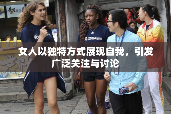 女人以独特方式展现自我，引发广泛关注与讨论