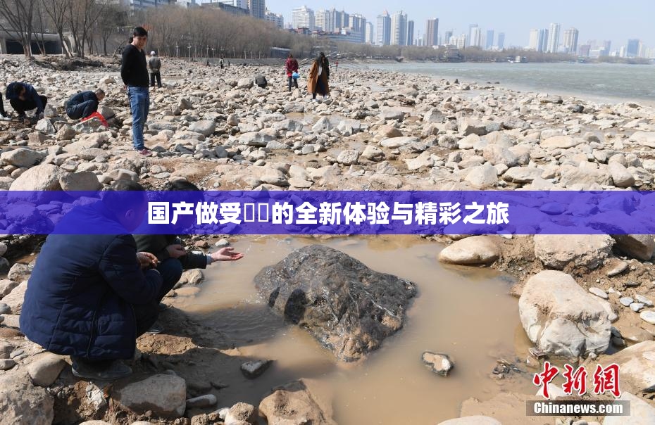 国产做受❌‌的全新体验与精彩之旅