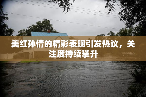 美红孙倩的精彩表现引发热议，关注度持续攀升