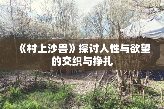 《村上沙兽》探讨人性与欲望的交织与挣扎