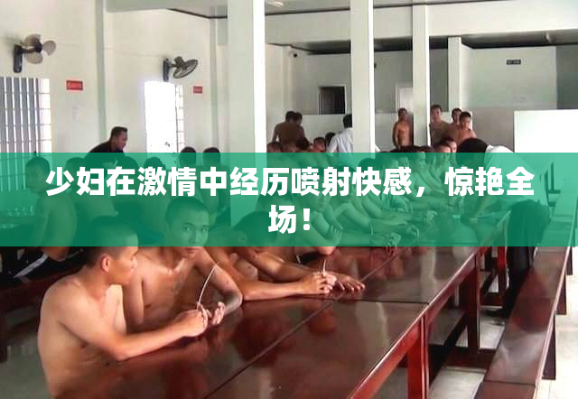 少妇在激情中经历喷射快感，惊艳全场！