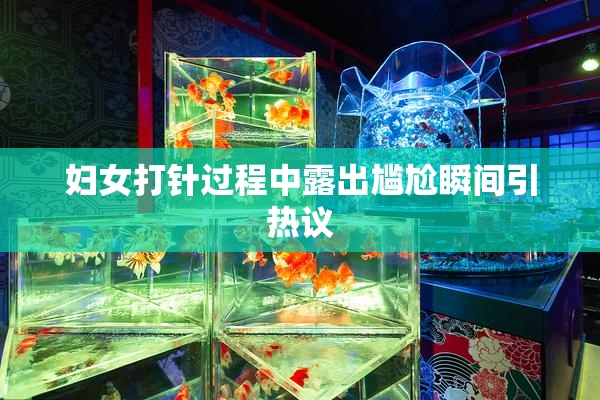 妇女打针过程中露出尴尬瞬间引热议