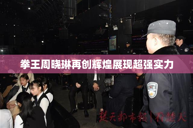 拳王周晓琳再创辉煌展现超强实力