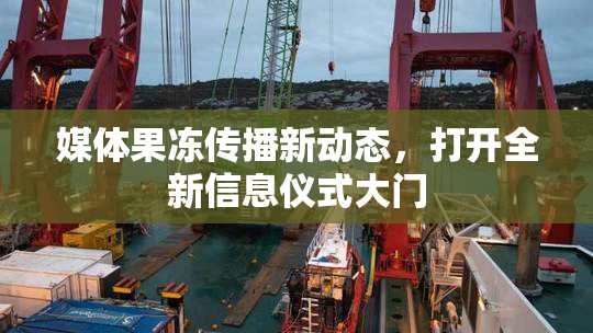 媒体果冻传播新动态，打开全新信息仪式大门