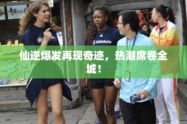 仙逆爆发再现奇迹，热潮席卷全城！