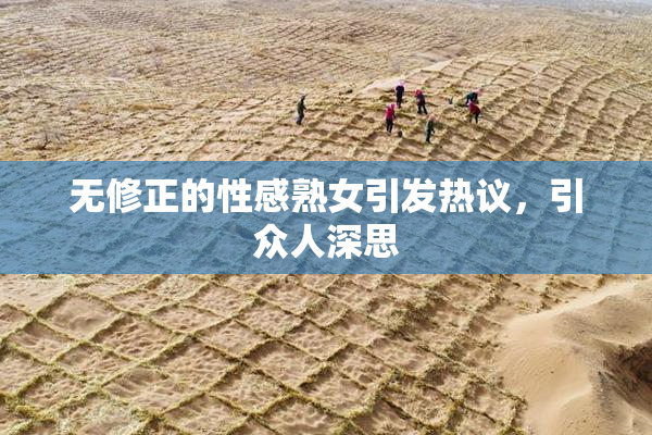 无修正的性感熟女引发热议，引众人深思