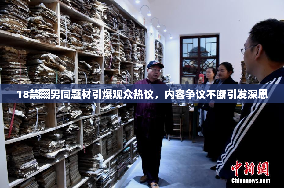 18禁▓男同题材引爆观众热议，内容争议不断引发深思