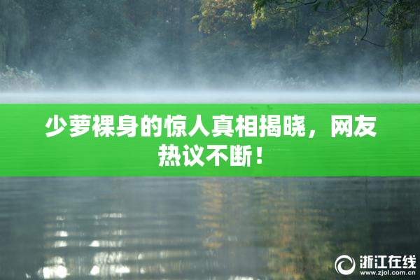 少萝裸身的惊人真相揭晓，网友热议不断！