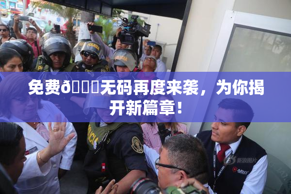 免费🔞无码再度来袭，为你揭开新篇章！