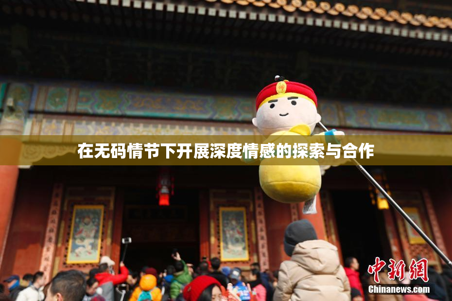 在无码情节下开展深度情感的探索与合作
